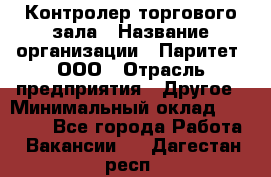 Контролер торгового зала › Название организации ­ Паритет, ООО › Отрасль предприятия ­ Другое › Минимальный оклад ­ 30 000 - Все города Работа » Вакансии   . Дагестан респ.